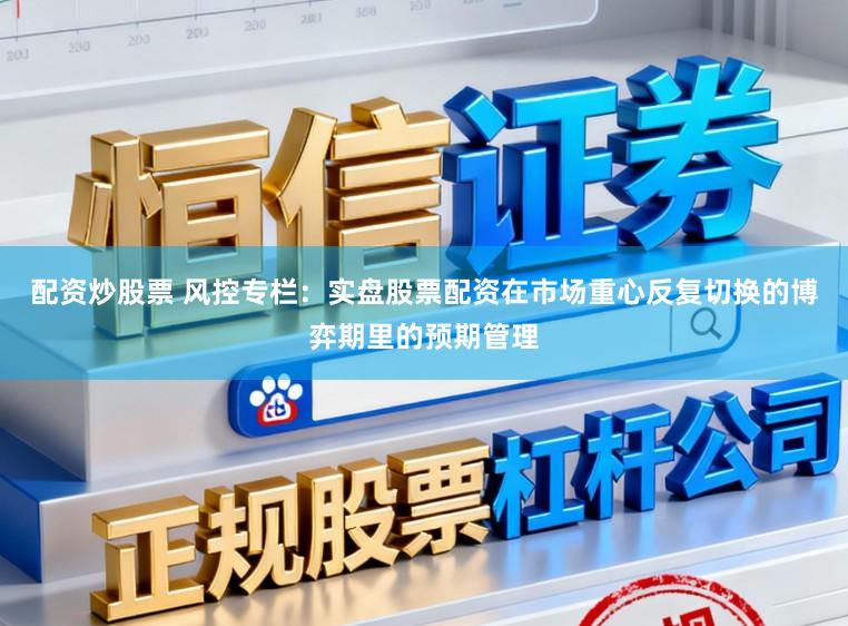 配资炒股票 风控专栏：实盘股票配资在市场重心反复切换的博弈期里的预期管理