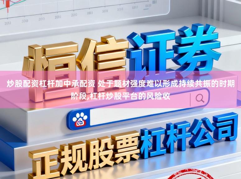 炒股配资杠杆加中承配资 处于题材强度难以形成持续共振的时期阶段，杠杆炒股平台的风险收