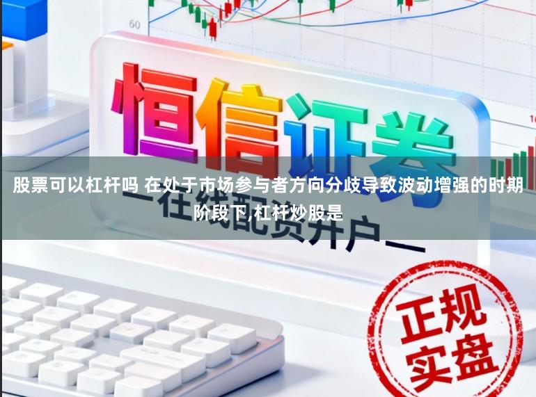 股票可以杠杆吗 在处于市场参与者方向分歧导致波动增强的时期阶段下,杠杆炒股是