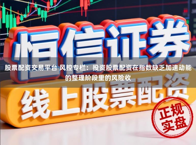 股票配资交易平台 风控专栏：投资股票配资在指数缺乏加速动能的整理阶段里的风险收