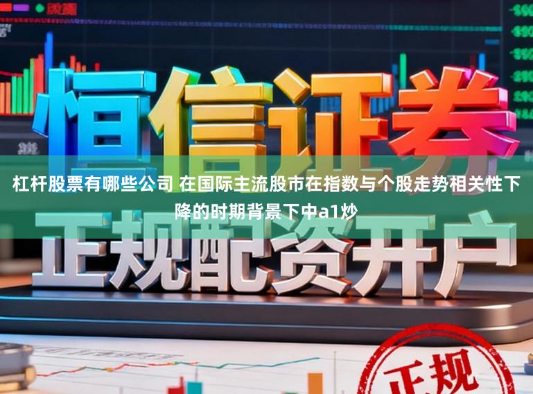 杠杆股票有哪些公司 在国际主流股市在指数与个股走势相关性下降的时期背景下中a1炒