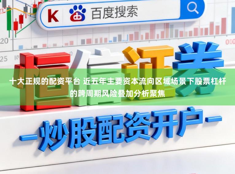 十大正规的配资平台 近五年主要资本流向区域场景下股票杠杆的跨周期风险叠加分析聚焦