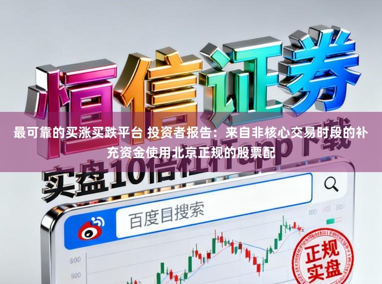 最可靠的买涨买跌平台 投资者报告：来自非核心交易时段的补充资金使用北京正规的股票配