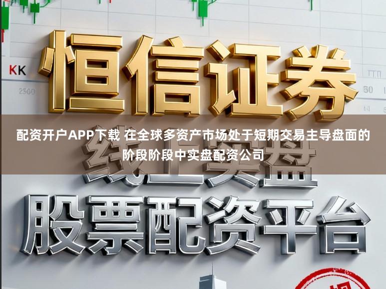 配资开户APP下载 在全球多资产市场处于短期交易主导盘面的阶段阶段中实盘配资公司