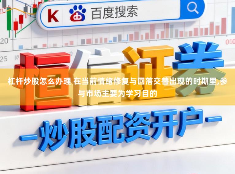 杠杆炒股怎么办理 在当前情绪修复与回落交替出现的时期里,参与市场主要为学习目的
