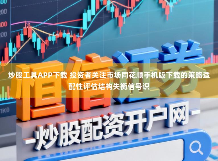 炒股工具APP下载 投资者关注市场同花顺手机版下载的策略适配性评估结构失衡信号识
