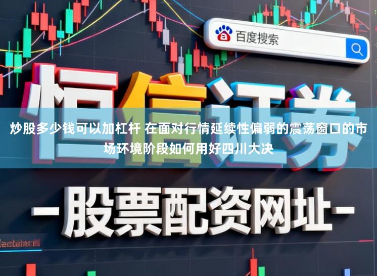 炒股多少钱可以加杠杆 在面对行情延续性偏弱的震荡窗口的市场环境阶段如何用好四川大决