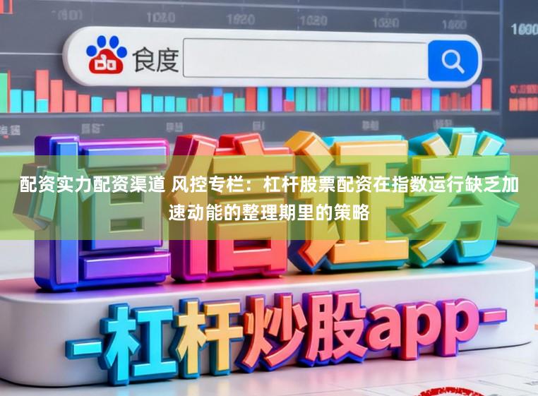 配资实力配资渠道 风控专栏：杠杆股票配资在指数运行缺乏加速动能的整理期里的策略