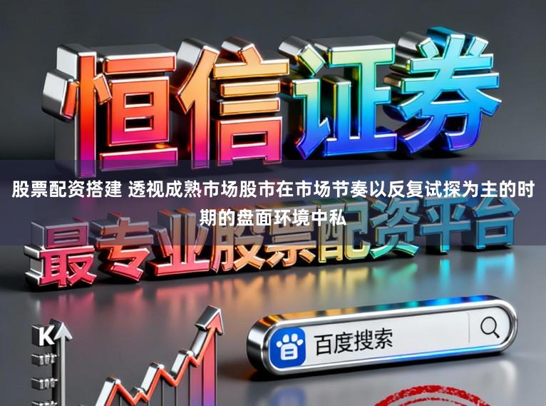 股票配资搭建 透视成熟市场股市在市场节奏以反复试探为主的时期的盘面环境中私
