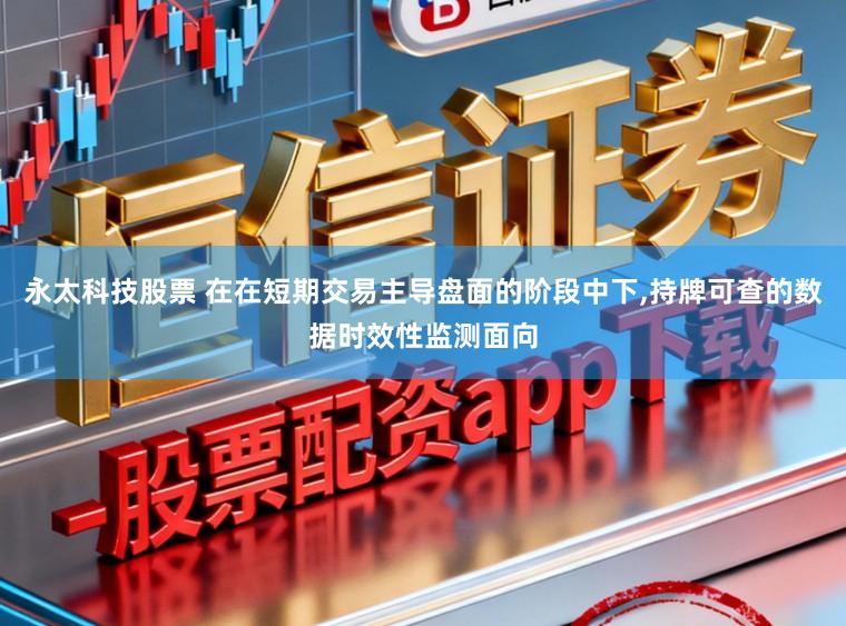 永太科技股票 在在短期交易主导盘面的阶段中下，持牌可查的数据时效性监测面向