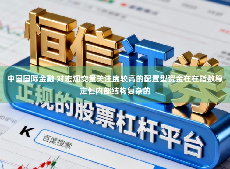 中国国际金融 对宏观变量关注度较高的配置型资金在在指数稳定但内部结构复杂的