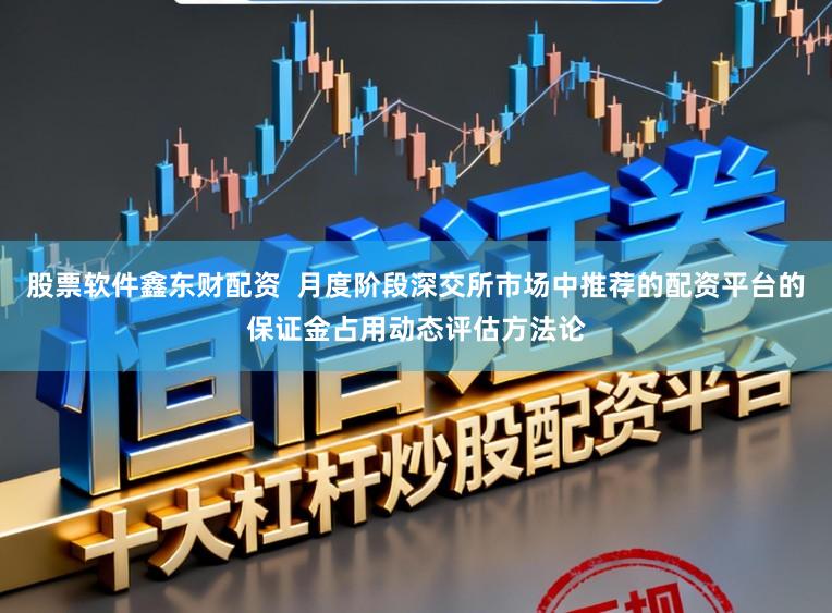 股票软件鑫东财配资  月度阶段深交所市场中推荐的配资平台的保证金占用动态评估方法论