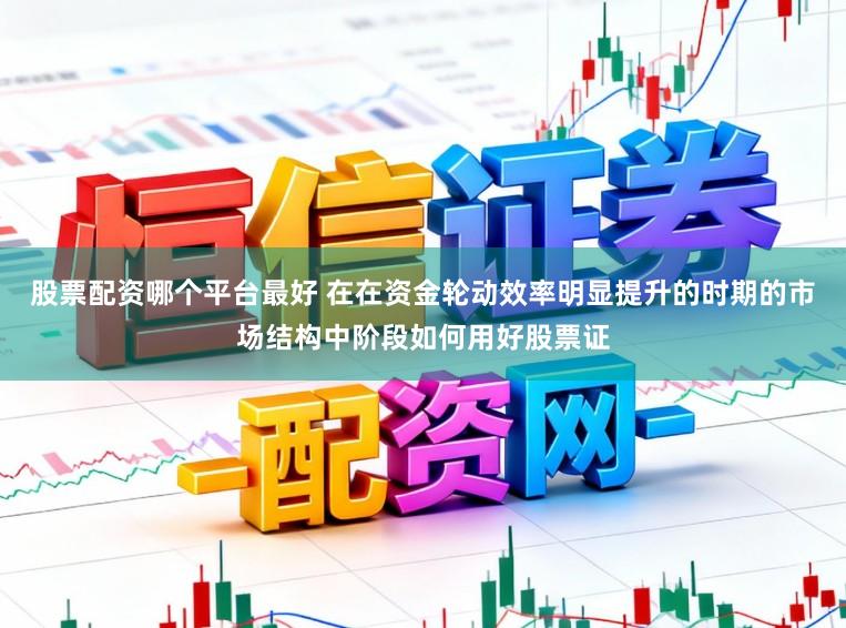 股票配资哪个平台最好 在在资金轮动效率明显提升的时期的市场结构中阶段如何用好股票证