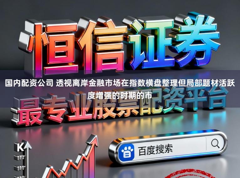 国内配资公司 透视离岸金融市场在指数横盘整理但局部题材活跃度增强的时期的市