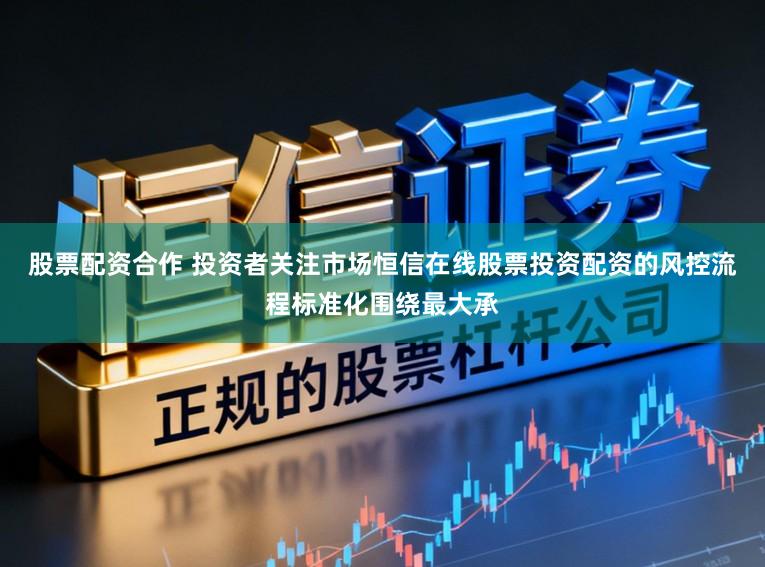 股票配资合作 投资者关注市场恒信在线股票投资配资的风控流程标准化围绕最大承
