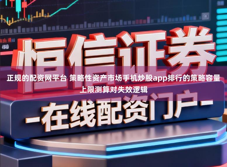 正规的配资网平台 策略性资产市场手机炒股app排行的策略容量上限测算对失效逻辑