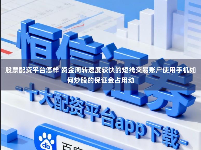 股票配资平台怎样 资金周转速度较快的短线交易账户使用手机如何炒股的保证金占用动