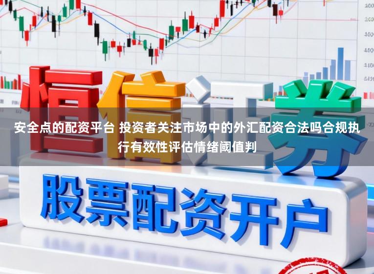 安全点的配资平台 投资者关注市场中的外汇配资合法吗合规执行有效性评估情绪阈值判