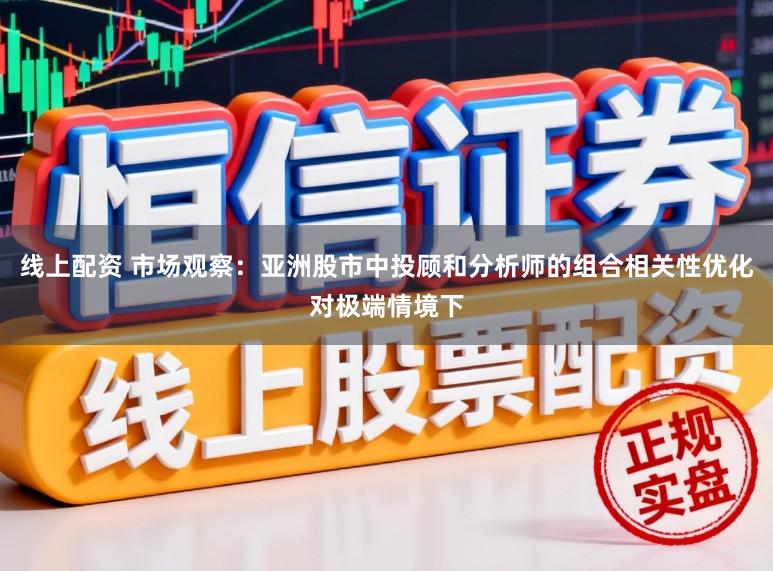 线上配资 市场观察：亚洲股市中投顾和分析师的组合相关性优化对极端情境下