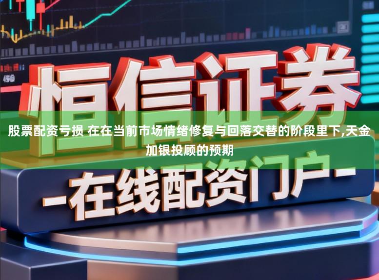 股票配资亏损 在在当前市场情绪修复与回落交替的阶段里下，天金加银投顾的预期