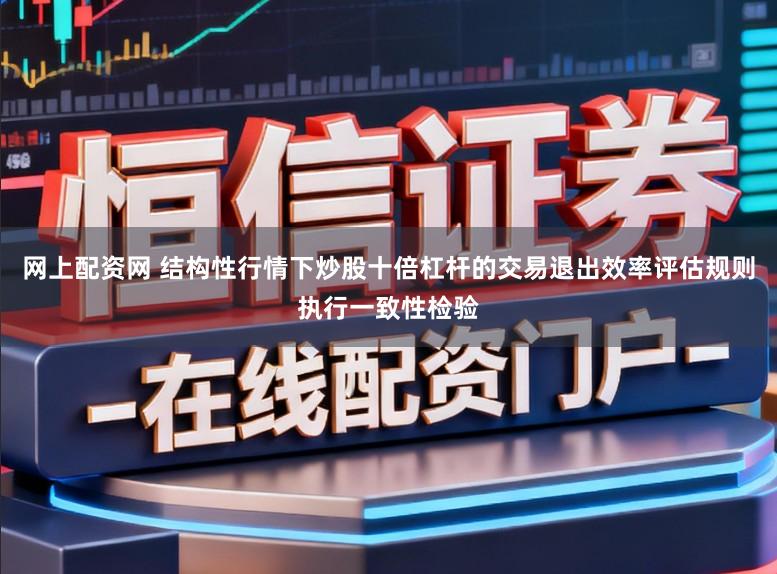 网上配资网 结构性行情下炒股十倍杠杆的交易退出效率评估规则执行一致性检验