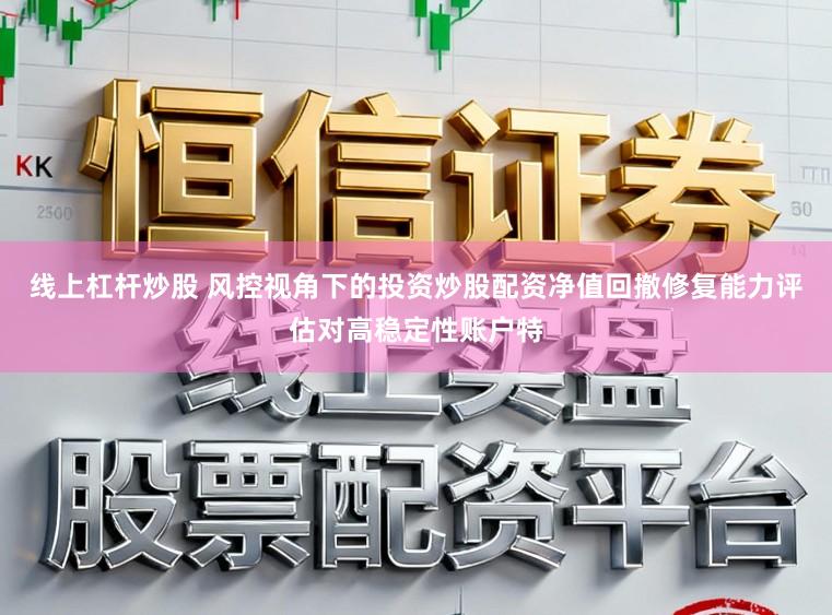 线上杠杆炒股 风控视角下的投资炒股配资净值回撤修复能力评估对高稳定性账户特