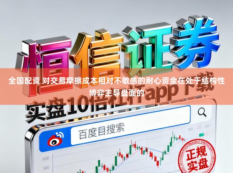 全国配资 对交易摩擦成本相对不敏感的耐心资金在处于结构性博弈主导盘面的
