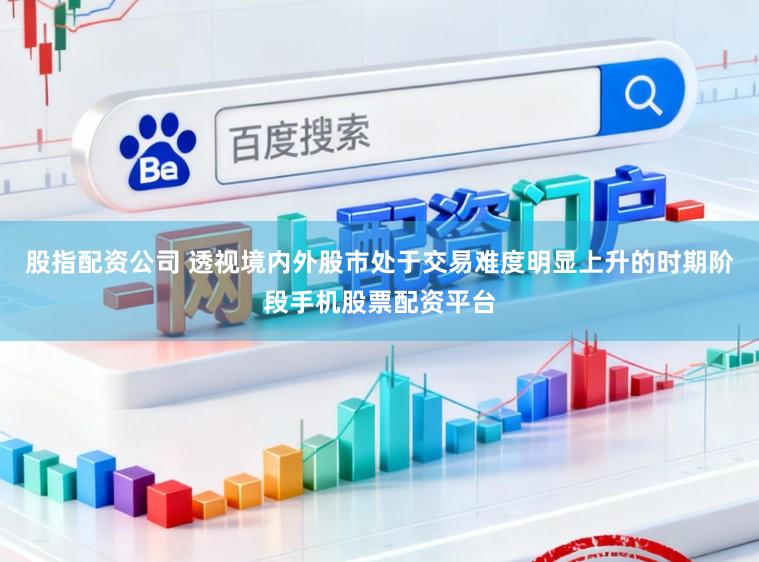 股指配资公司 透视境内外股市处于交易难度明显上升的时期阶段手机股票配资平台