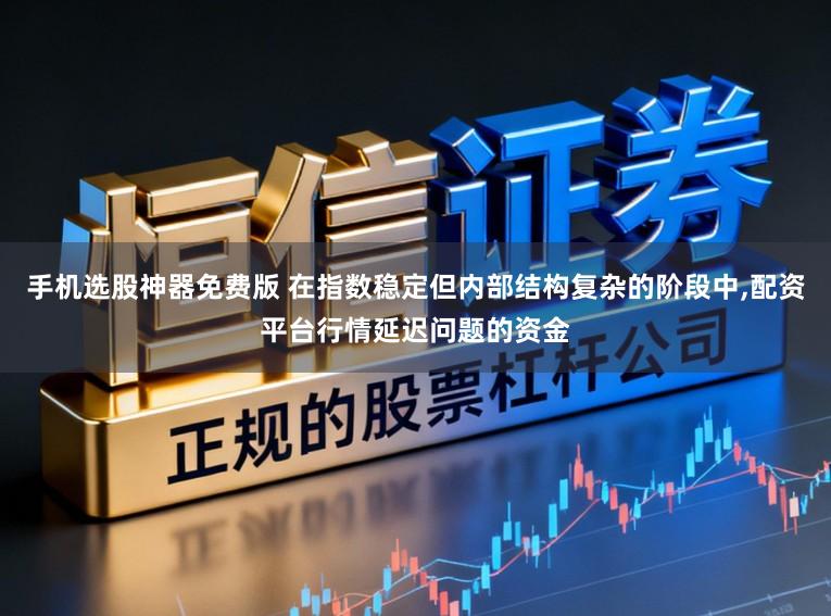 手机选股神器免费版 在指数稳定但内部结构复杂的阶段中，配资平台行情延迟问题的资金