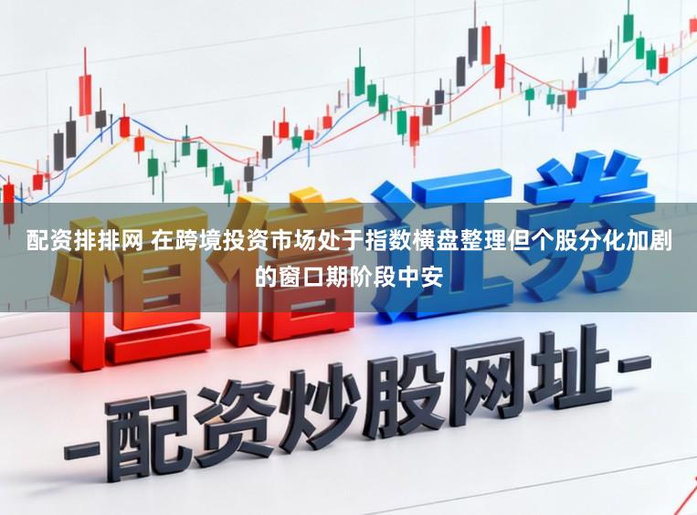 配资排排网 在跨境投资市场处于指数横盘整理但个股分化加剧的窗口期阶段中安