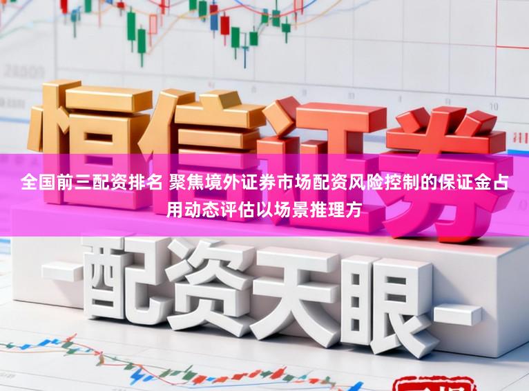 全国前三配资排名 聚焦境外证券市场配资风险控制的保证金占用动态评估以场景推理方