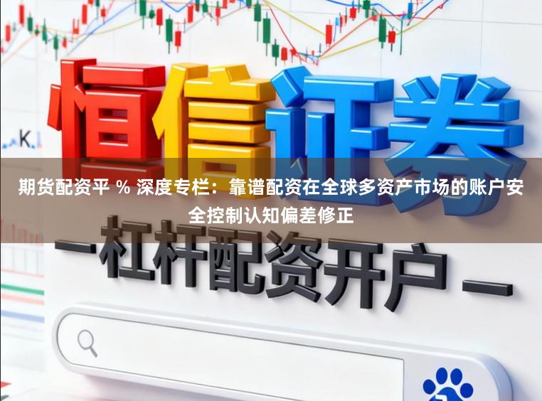 期货配资平 % 深度专栏：靠谱配资在全球多资产市场的账户安全控制认知偏差修正