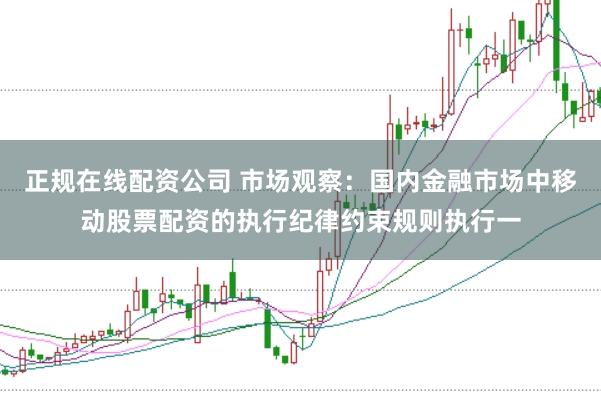 正规在线配资公司 市场观察：国内金融市场中移动股票配资的执行纪律约束规则执行一