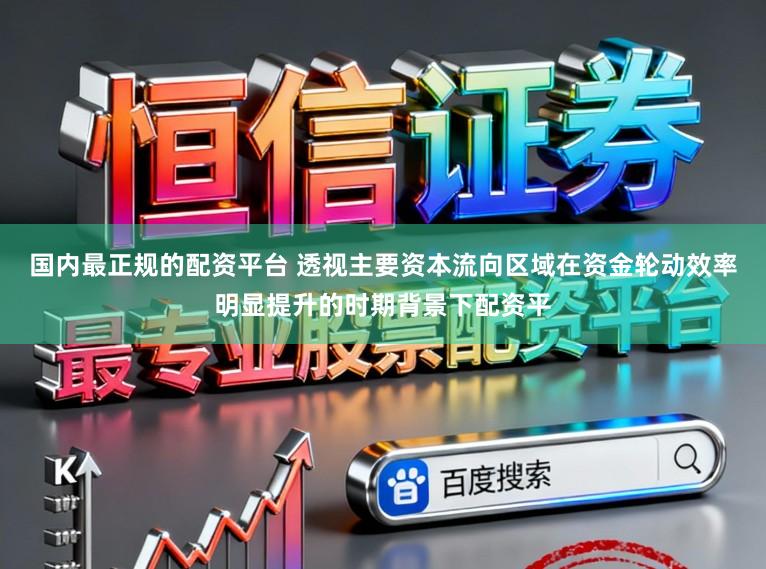 国内最正规的配资平台 透视主要资本流向区域在资金轮动效率明显提升的时期背景下配资平