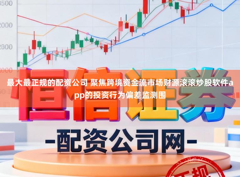 最大最正规的配资公司 聚焦跨境资金流市场财源滚滚炒股软件app的投资行为偏差监测围