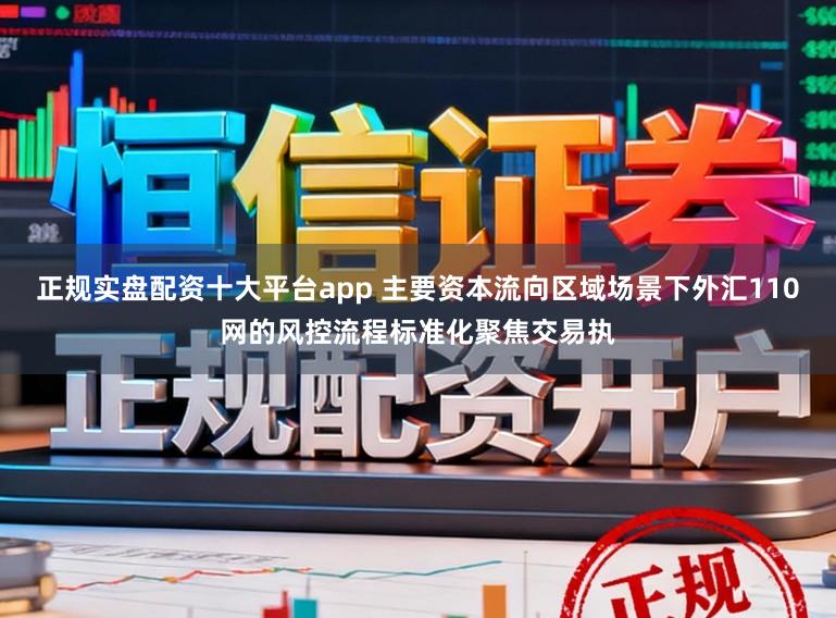 正规实盘配资十大平台app 主要资本流向区域场景下外汇110网的风控流程标准化聚焦交易执