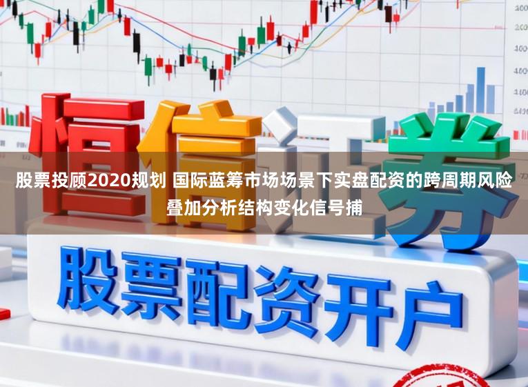 股票投顾2020规划 国际蓝筹市场场景下实盘配资的跨周期风险叠加分析结构变化信号捕