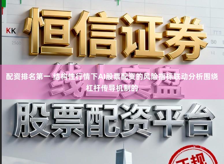 配资排名第一 结构性行情下AI股票配资的风险指标联动分析围绕杠杆传导机制的