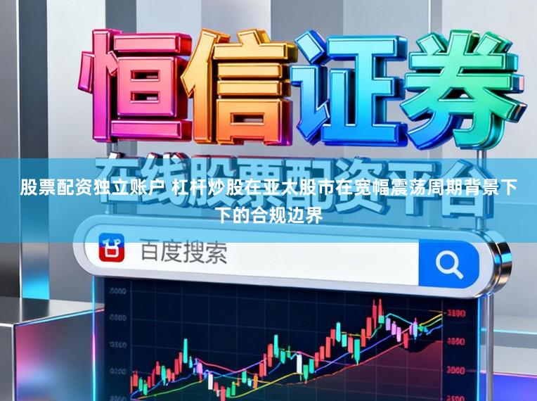 股票配资独立账户 杠杆炒股在亚太股市在宽幅震荡周期背景下下的合规边界