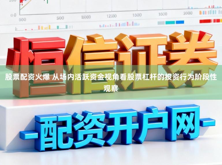 股票配资火爆 从场内活跃资金视角看股票杠杆的投资行为阶段性观察