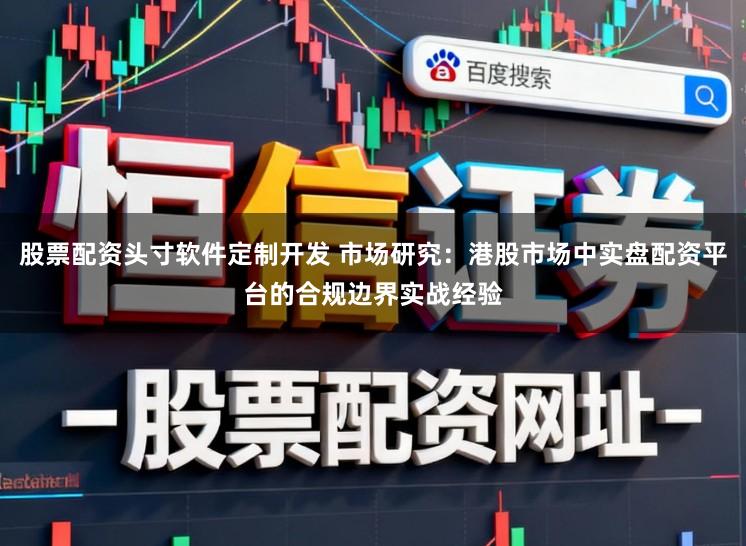 股票配资头寸软件定制开发 市场研究:港股市场中实盘配资平台的合规边界实战经验