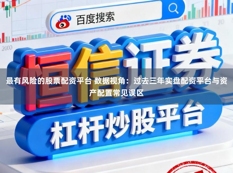 最有风险的股票配资平台 数据视角：过去三年实盘配资平台与资产配置常见误区