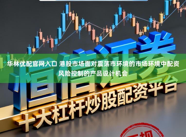 华林优配官网入口 港股市场面对震荡市环境的市场环境中配资风险控制的产品设计机会