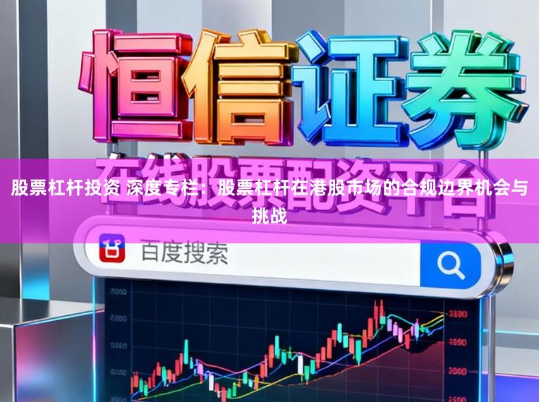 股票杠杆投资 深度专栏：股票杠杆在港股市场的合规边界机会与挑战