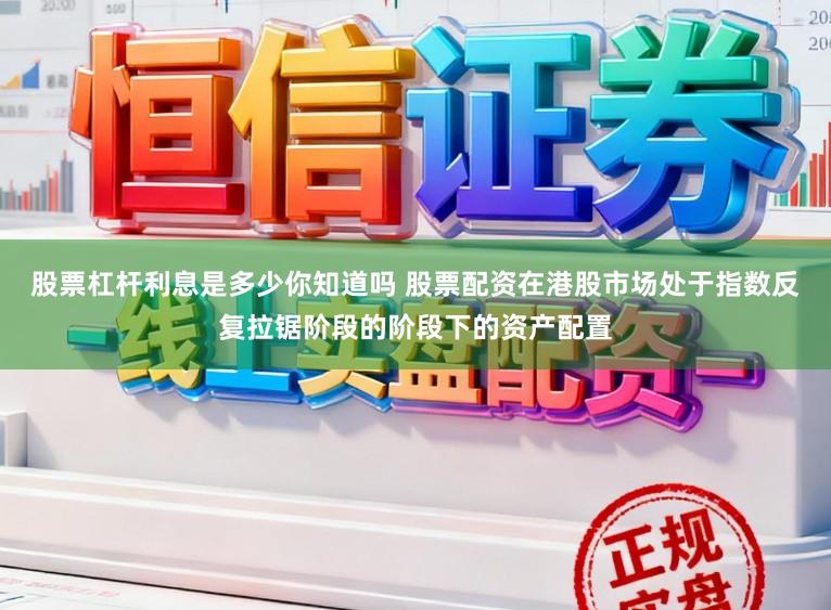 股票杠杆利息是多少你知道吗 股票配资在港股市场处于指数反复拉锯阶段的阶段下的资产配置