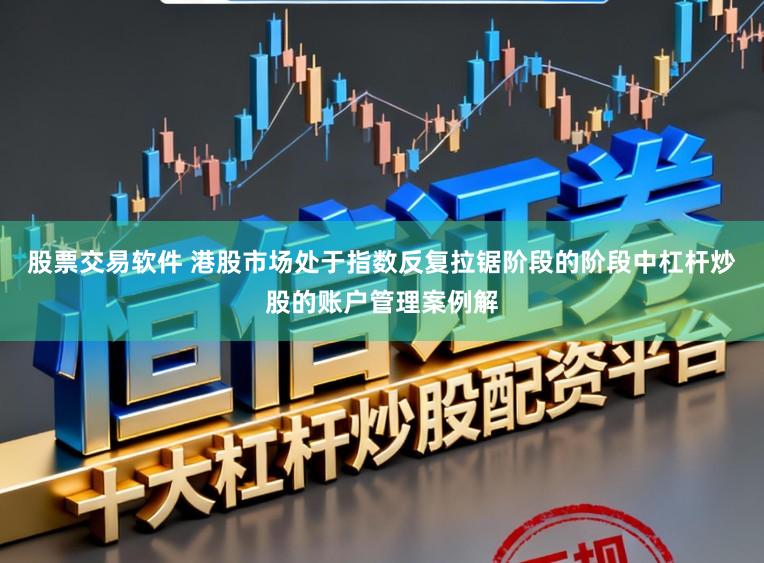 股票交易软件 港股市场处于指数反复拉锯阶段的阶段中杠杆炒股的账户管理案例解