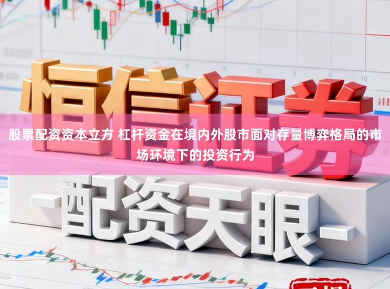 股票配资资本立方 杠杆资金在境内外股市面对存量博弈格局的市场环境下的投资行为