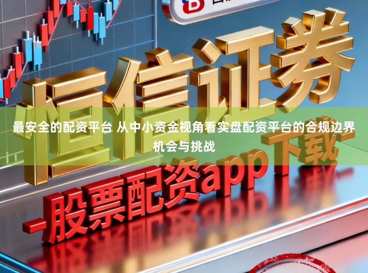最安全的配资平台 从中小资金视角看实盘配资平台的合规边界机会与挑战