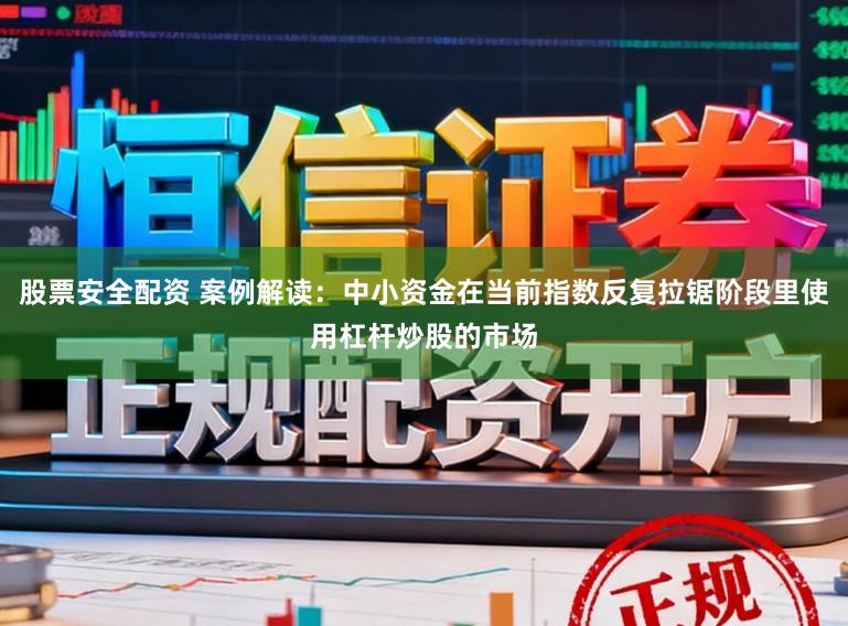 股票安全配资 案例解读：中小资金在当前指数反复拉锯阶段里使用杠杆炒股的市场