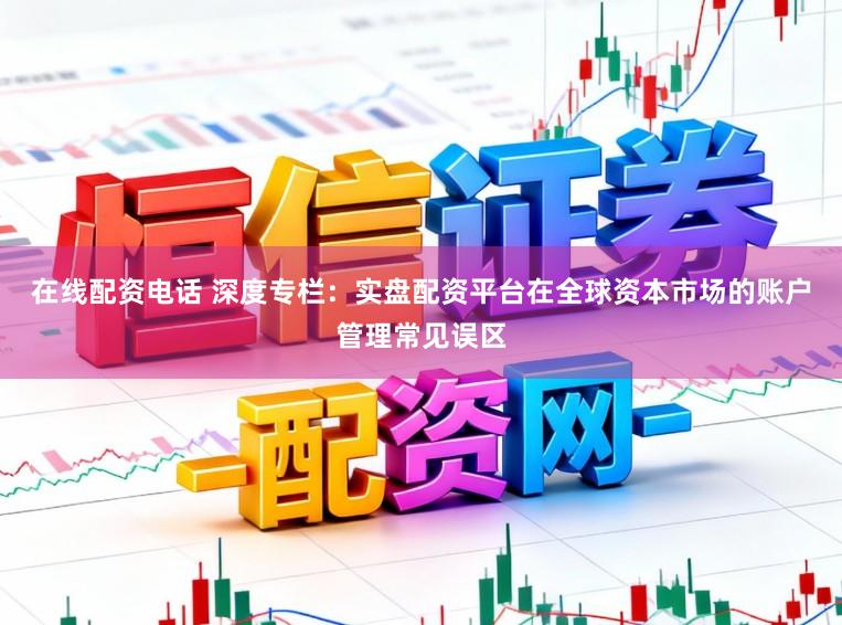 在线配资电话 深度专栏：实盘配资平台在全球资本市场的账户管理常见误区